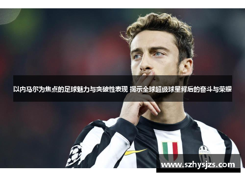 以内马尔为焦点的足球魅力与突破性表现 揭示全球超级球星背后的奋斗与荣耀
