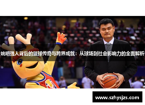 姚明强人背后的篮球传奇与跨界成就：从球场到社会影响力的全面解析