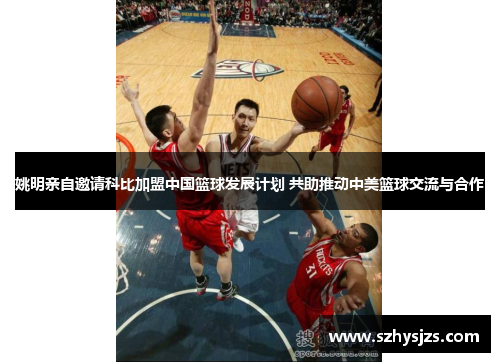 姚明亲自邀请科比加盟中国篮球发展计划 共助推动中美篮球交流与合作
