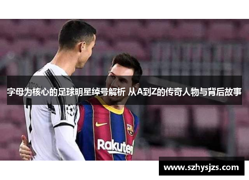 字母为核心的足球明星绰号解析 从A到Z的传奇人物与背后故事