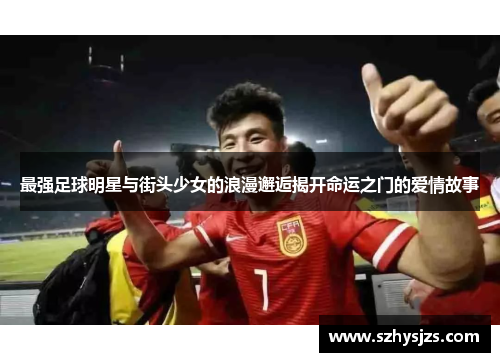 最强足球明星与街头少女的浪漫邂逅揭开命运之门的爱情故事