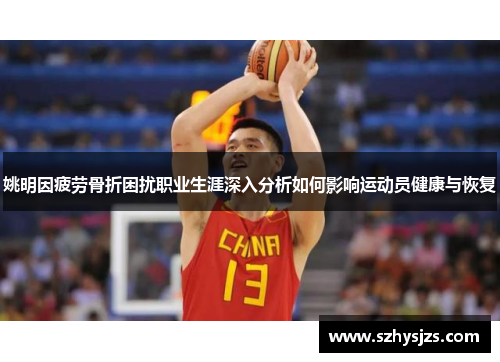 姚明因疲劳骨折困扰职业生涯深入分析如何影响运动员健康与恢复