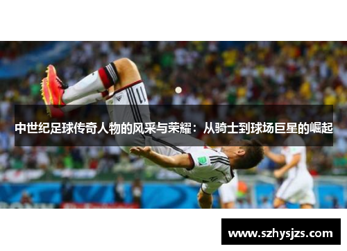 中世纪足球传奇人物的风采与荣耀：从骑士到球场巨星的崛起