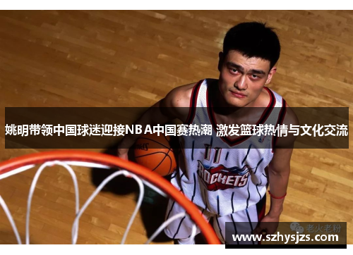 姚明带领中国球迷迎接NBA中国赛热潮 激发篮球热情与文化交流