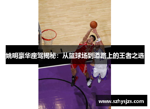姚明豪华座驾揭秘：从篮球场到道路上的王者之选