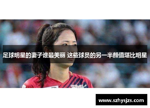 足球明星的妻子谁最美丽 这些球员的另一半颜值堪比明星