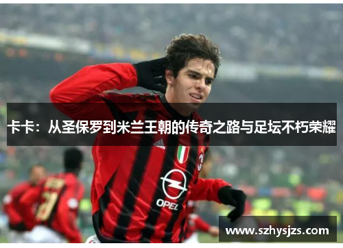卡卡：从圣保罗到米兰王朝的传奇之路与足坛不朽荣耀