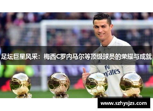 足坛巨星风采：梅西C罗内马尔等顶级球员的荣耀与成就