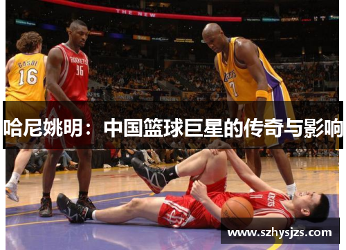 哈尼姚明：中国篮球巨星的传奇与影响