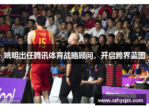 姚明出任腾讯体育战略顾问，开启跨界蓝图