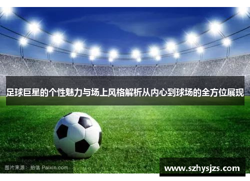 足球巨星的个性魅力与场上风格解析从内心到球场的全方位展现