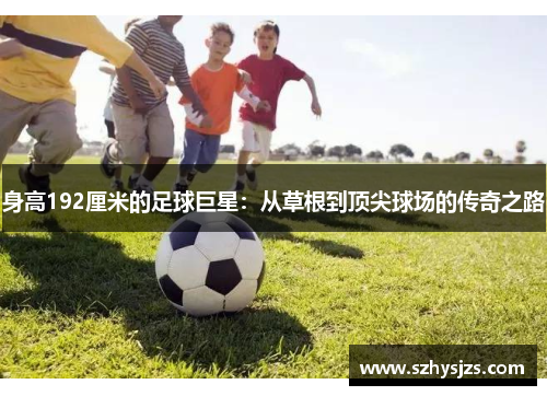身高192厘米的足球巨星：从草根到顶尖球场的传奇之路