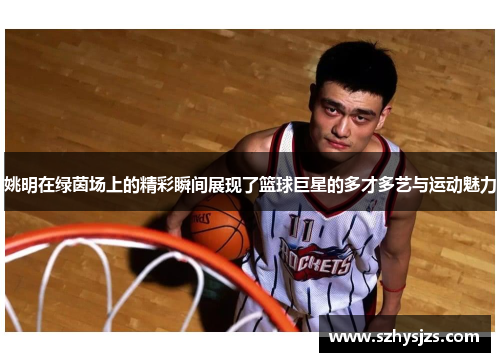 姚明在绿茵场上的精彩瞬间展现了篮球巨星的多才多艺与运动魅力