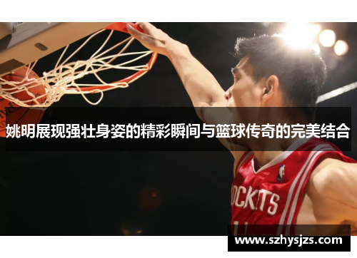 姚明展现强壮身姿的精彩瞬间与篮球传奇的完美结合