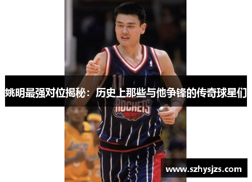 姚明最强对位揭秘：历史上那些与他争锋的传奇球星们