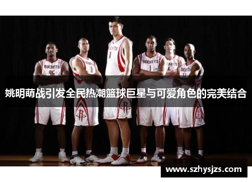 姚明萌战引发全民热潮篮球巨星与可爱角色的完美结合