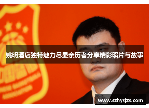 姚明酒店独特魅力尽显亲历者分享精彩照片与故事