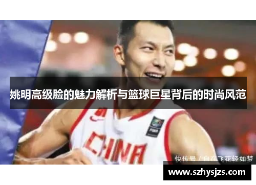 姚明高级脸的魅力解析与篮球巨星背后的时尚风范