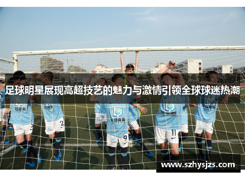 足球明星展现高超技艺的魅力与激情引领全球球迷热潮