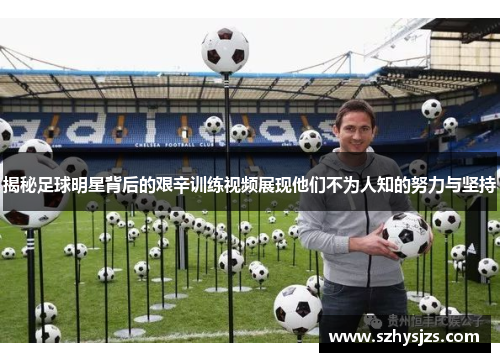 揭秘足球明星背后的艰辛训练视频展现他们不为人知的努力与坚持