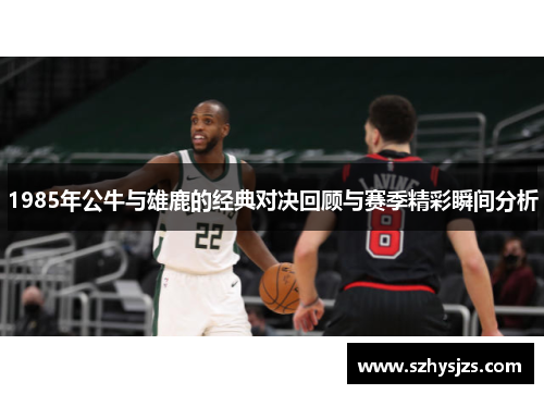 1985年公牛与雄鹿的经典对决回顾与赛季精彩瞬间分析