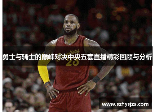 勇士与骑士的巅峰对决中央五套直播精彩回顾与分析