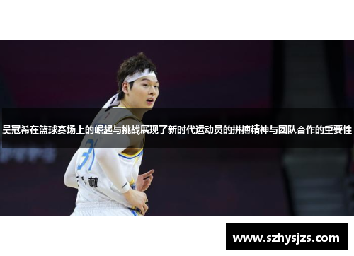 吴冠希在篮球赛场上的崛起与挑战展现了新时代运动员的拼搏精神与团队合作的重要性