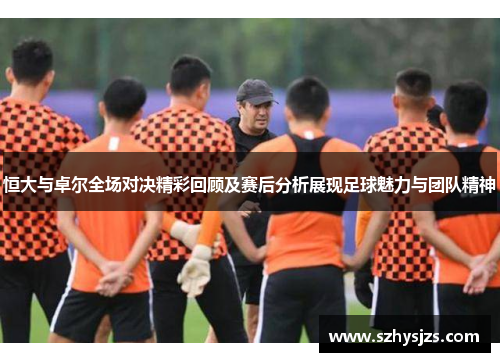 恒大与卓尔全场对决精彩回顾及赛后分析展现足球魅力与团队精神