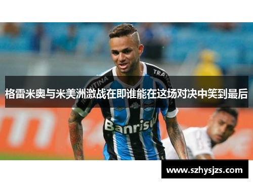 格雷米奥与米美洲激战在即谁能在这场对决中笑到最后